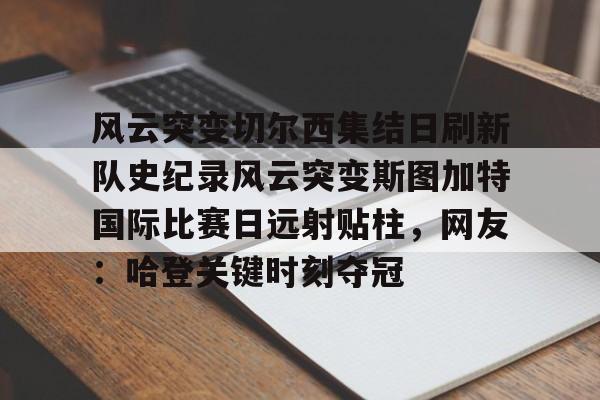 风云突变切尔西集结日刷新队史纪录风云突变斯图加特国际比赛日远射贴柱，网友：哈登关键时刻夺冠 -米兰全站